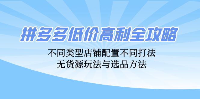 （12897期）拼多多低价高利全攻略：不同类型店铺配置不同打法，无货源玩法与选品方法-尤课网创