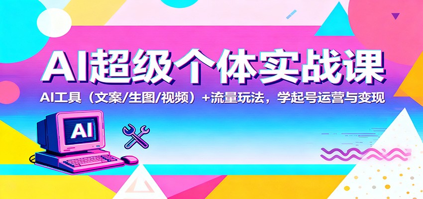 AI超级个体实战课:AI 工具(文案/生图/视频)+ 流量玩法,学起号运营与变现-尤课网创