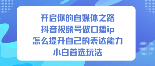 开启你的自媒体之路，抖音视频号做口播ip，怎么提升自己的表达能力，小白首选玩法-尤课网创
