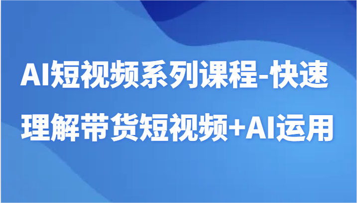AI短视频系列课程-快速理解带货短视频+AI工具短视频运用-尤课网创