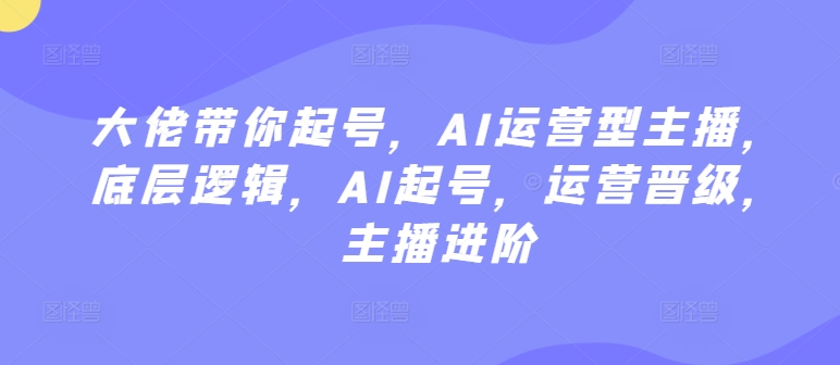 大佬带你起号，AI运营型主播，底层逻辑，AI起号，运营晋级，主播进阶-尤课网创