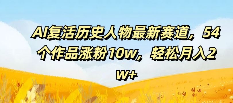 AI复活历史人物最新赛道，54个作品涨粉10w，轻松月入2w+【揭秘】-尤课网创