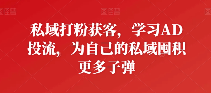 私域打粉获客，学习AD投流，为自己的私域囤积更多子弹-尤课网创