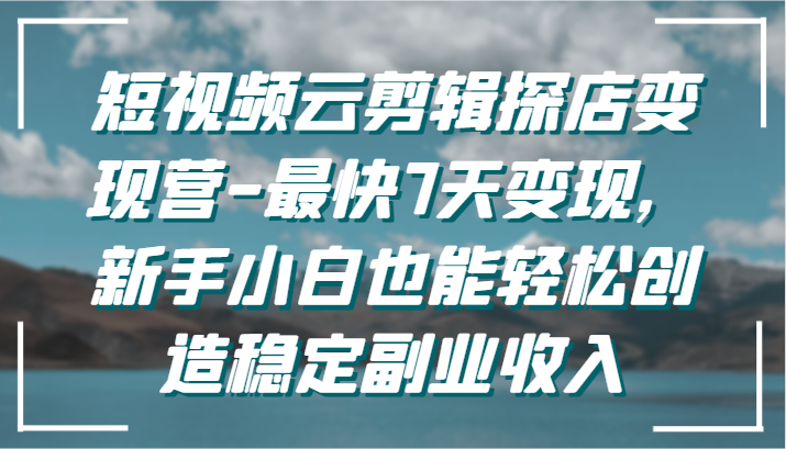 短视频云剪辑探店变现营-最快7天变现，新手小白也能轻松创造稳定副业收入-尤课网创