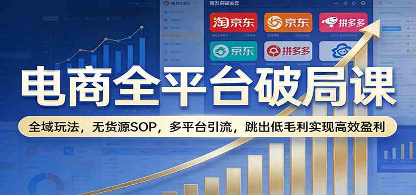 电商全平台破局课:全域玩法,无货源SOP,多平台引流,跳出低毛利实现高效盈利-尤课网创