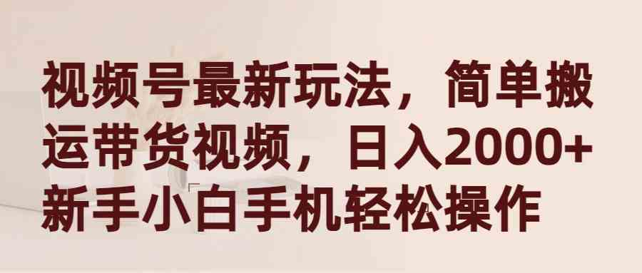 （9486期）视频号最新玩法，简单搬运带货视频，日入2000+，新手小白手机轻松操作-尤课网创
