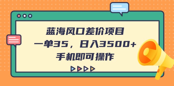 （14164期）蓝海风口差价项目，一单35，日入3500+，手机即可操作-尤课网创