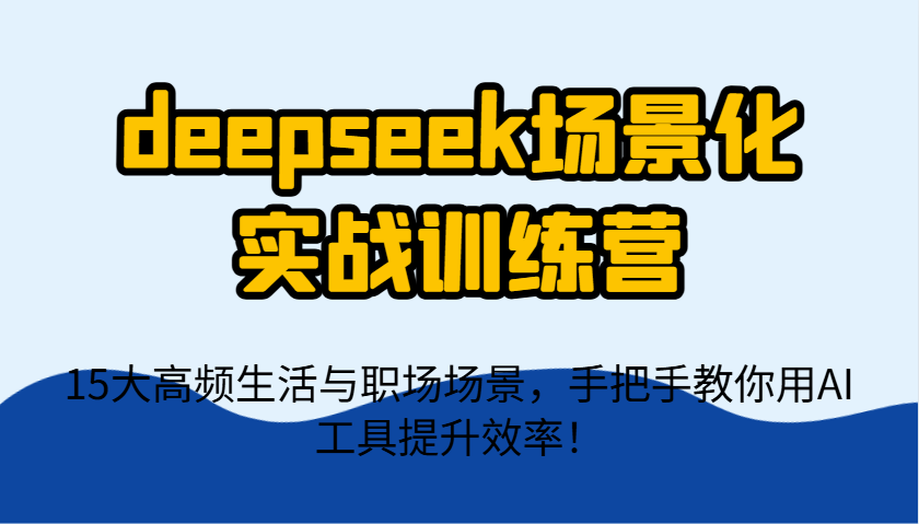 deepseek场景化实战训练营，15大高频生活与职场场景，手把手教你用AI工具提升效率！-尤课网创