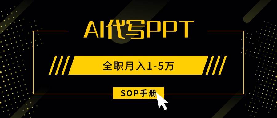 （15842期）AI代写之高效制作PPT，永不失业副业兼职，全职月入1-5万【SOP手册】-尤课网创