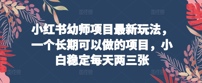小红书幼师项目最新玩法，一个长期可以做的项目，小白稳定每天两三张-尤课网创