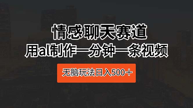 （10254期）情感聊天赛道 用al制作一分钟一条视频 无脑玩法日入500＋-尤课网创