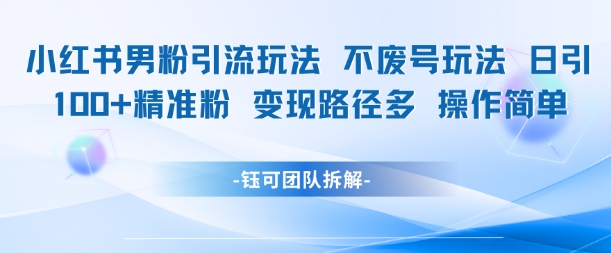 小红书男粉引流玩法不废号玩法日引100男粉变现路径多操作简单-尤课网创