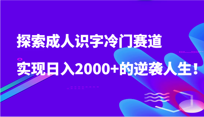 探索成人识字冷门赛道，实现日入2000+的逆袭人生！-尤课网创