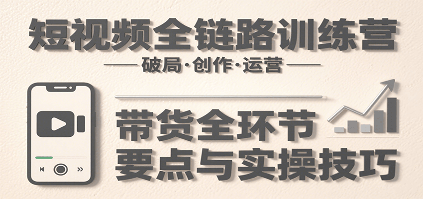 短视频全链路训练营：含破局、创作、运营、带货等多方面，详解各环节要点与实操技巧-尤课网创