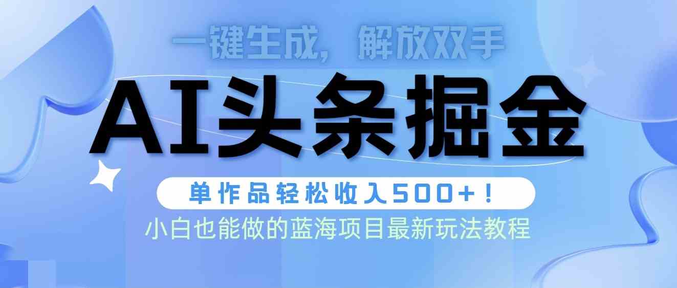 （9984期）头条AI掘金术最新玩法，全AI制作无需人工修稿，一键生成单篇文章收益500+-尤课网创