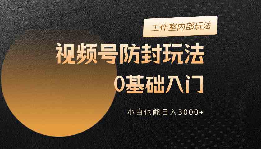 （10107期）2024视频号升级防封玩法，零基础入门，小白也能日入3000+-尤课网创