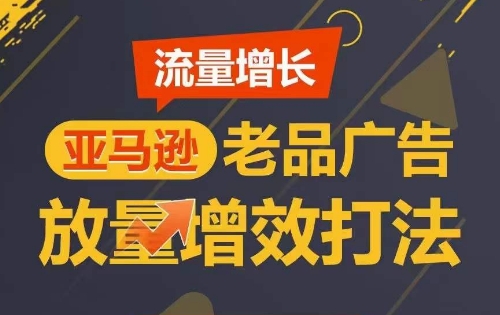 流量增长 亚马逊老品广告放量增效打法，短期内广告销量翻倍-尤课网创