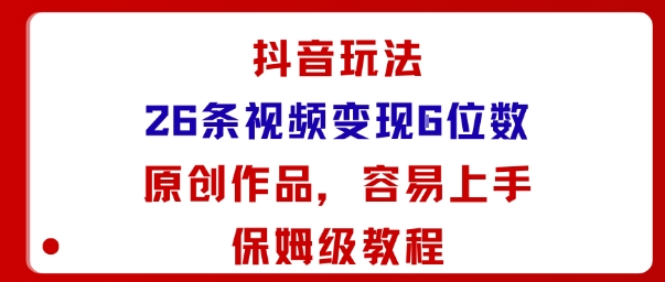 抖音玩法26条视频变现5位数，原创作品，小白可容易上手保姆级教程-尤课网创