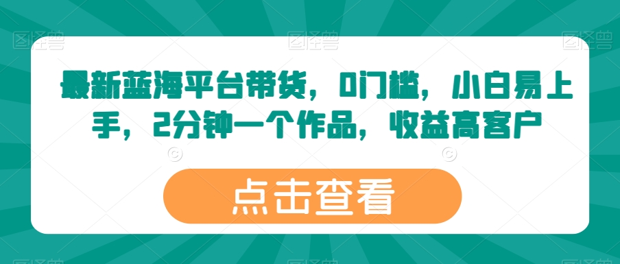 最新蓝海平台带货，0门槛，小白易上手，2分钟一个作品，收益高-尤课网创