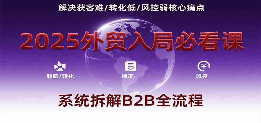 2025外贸入局必看课，系统拆解B2B全流程，解决获客难、转化低、风控弱等核心痛点-尤课网创