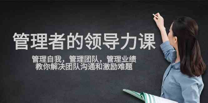 （9665期）管理者领导力课，管理自我，管理团队，管理业绩，教你解决团队沟通和激…-尤课网创
