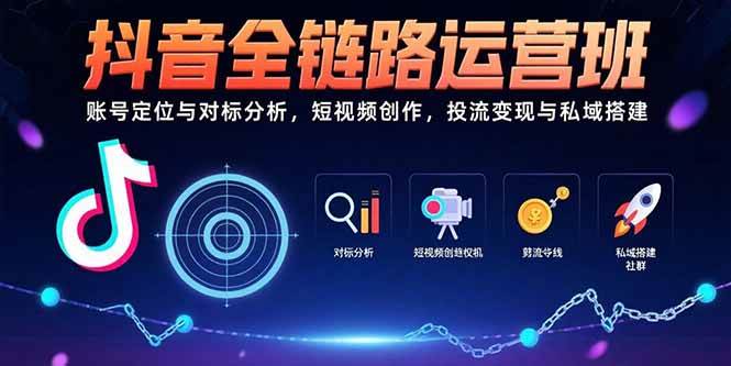 （15525期）抖音全链路运营班：账号定位与对标分析，短视频创作，投流变现与私域搭建-尤课网创