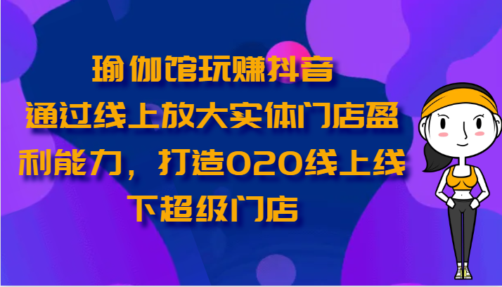 瑜伽馆玩赚抖音-通过线上放大实体门店盈利能力,打造O2O线上线下超级门店-尤课网创