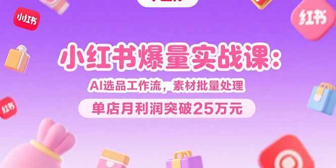 （15462期）小红书爆量实战课：AI选品工作流，素材批量处理，单店月利润突破25万元-尤课网创