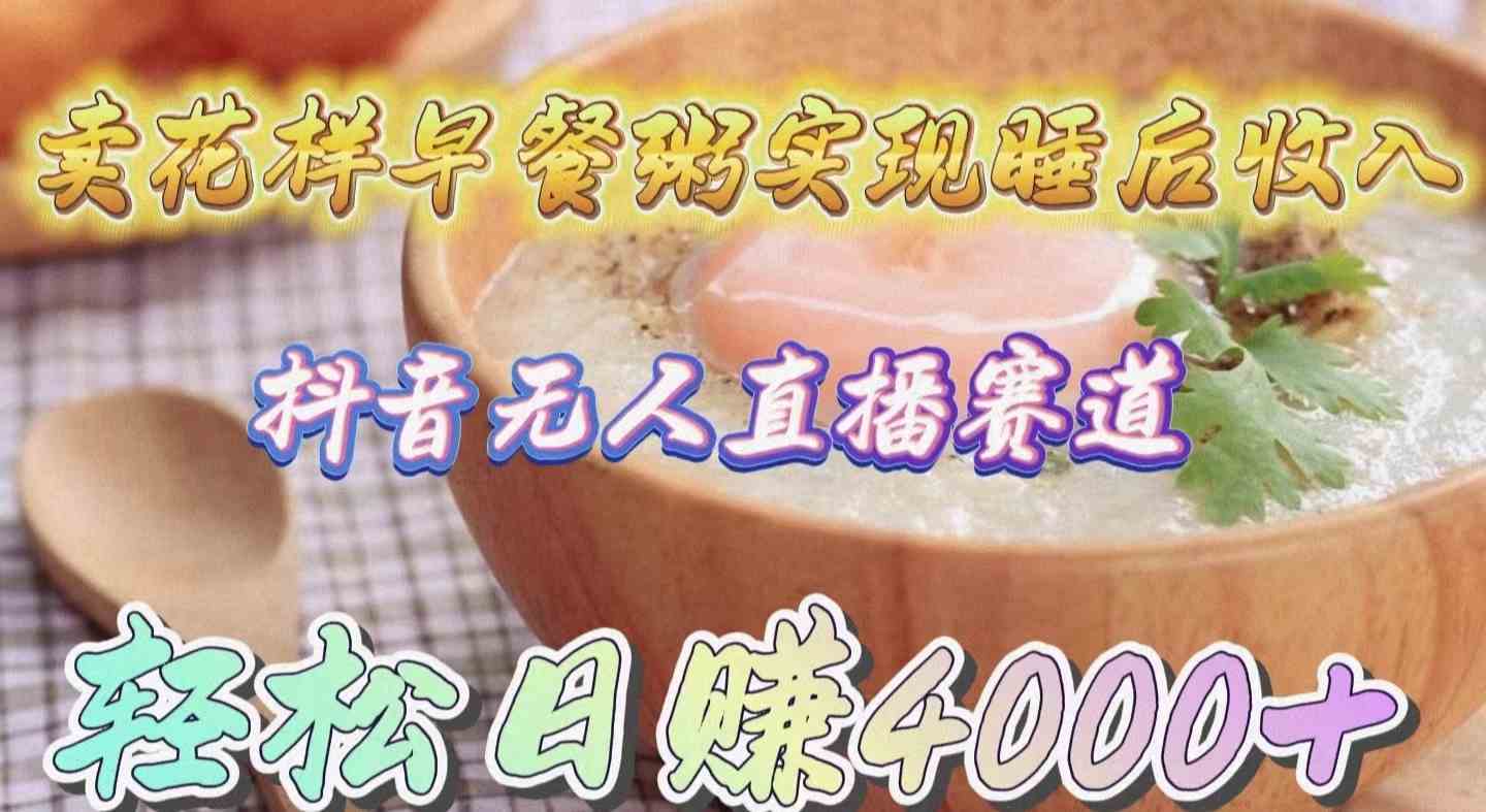 （9822期）卖花样早餐粥实现睡后收入！抖音无人直播新赛道，轻松日赚4000+-尤课网创
