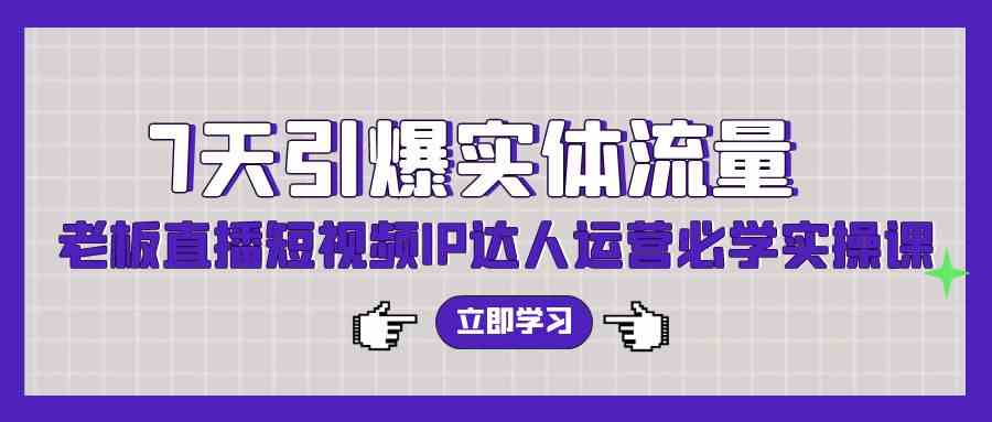 （9593期）7天引爆实体流量，老板直播短视频IP达人运营必学实操课（56节高清无水印）-尤课网创