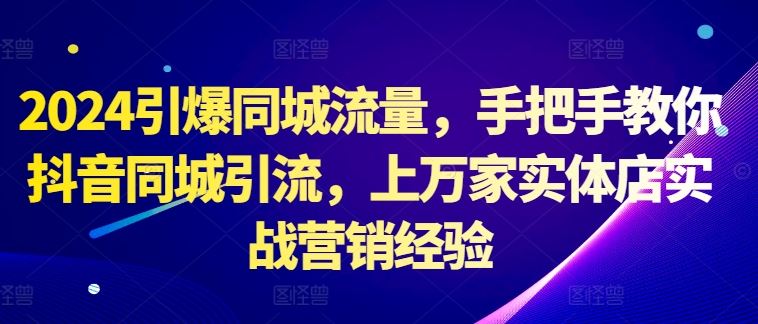 2024引爆同城流量，手把手教你抖音同城引流，上万家实体店实战营销经验-尤课网创