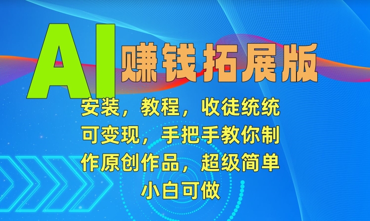 AI赚钱拓展版，安装，教程，收徒统统可变现，手把手教你制作原创作品，超级简单，小白可做【揭秘】-尤课网创