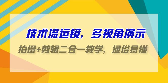 技术流运镜，多视角演示，拍摄+剪辑二合一教学，通俗易懂（70节课）-尤课网创
