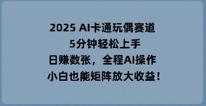 2025 AI卡通玩偶赛道，5分钟轻松上手，日入数张，全程AI操作，小白也能矩阵放大收益-尤课网创