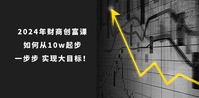 2024年财商创富课：如何从10w起步，一步步实现大目标！（7节完整版）-尤课网创