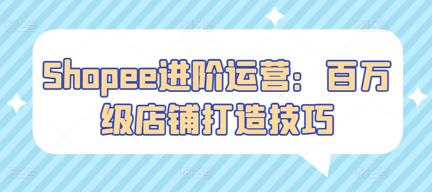 Shopee进阶运营：百万级店铺打造技巧-尤课网创