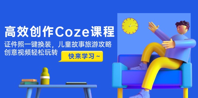 高效创作Coze课程，证件照一键换装，儿童故事旅游攻略，创意视频轻松玩转-尤课网创
