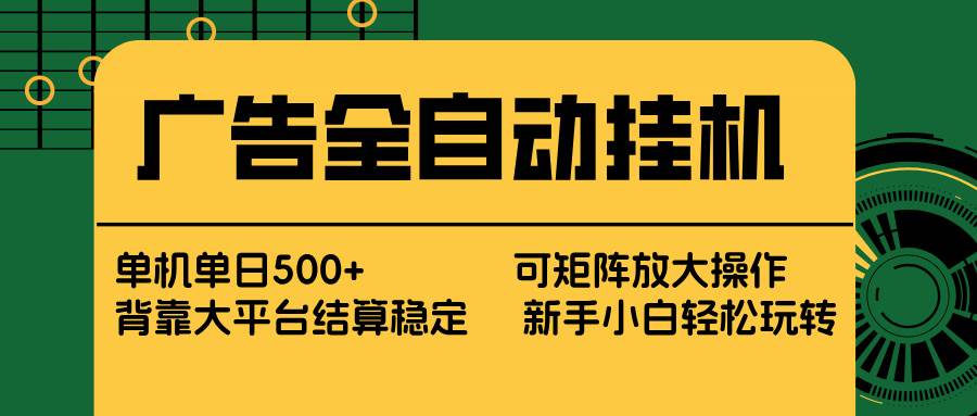 （17541期） 广告全自动挂机 单机单日500+ 矩阵放大 背靠大平台 绿色稳定 新手小白轻松玩转-尤课网创