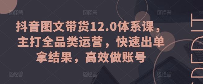 抖音图文带货12.0体系课，主打全品类运营，快速出单拿结果，高效做账号-尤课网创