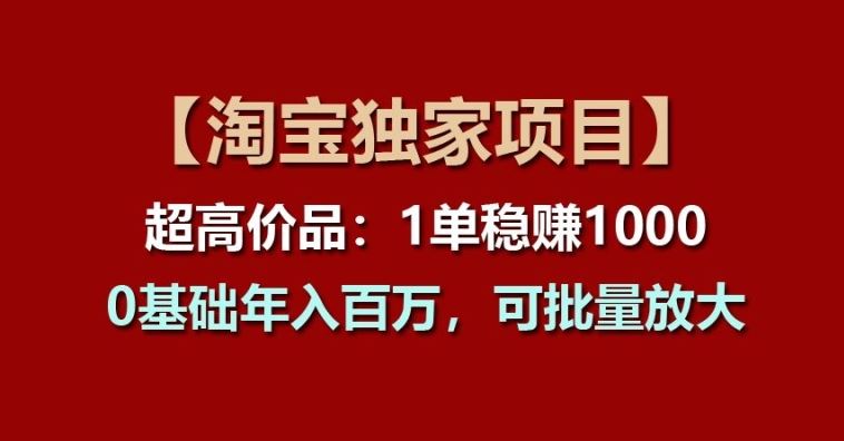 【淘宝独家项目】超高价品：1单稳赚1k多，0基础年入百W，可批量放大【揭秘】-尤课网创