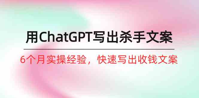 （10175期）如何用ChatGPT-写出杀手文案，6个月实战经验，快速写出收钱文案（8节课）-尤课网创