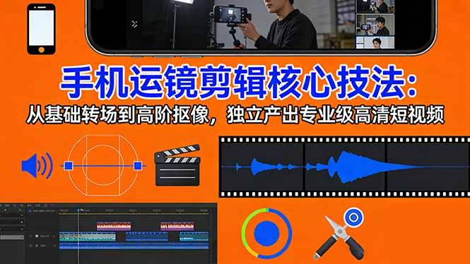 （17702期）手机运镜 剪辑核心技法：从基础转场到高阶抠像，独立产出专业级高清短视频-尤课网创
