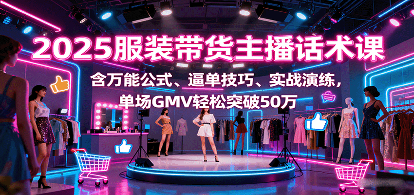 2025服装带货主播话术课，含万能公式、逼单技巧、实战演练，单场GMV轻松突破50万-尤课网创