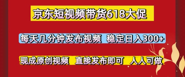 京东短视频带货618大促，每天几分钟发布视频，稳定日入3张+，现成原创视频，直接发布即可-尤课网创