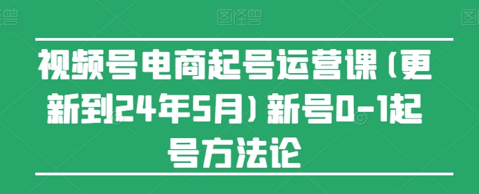 视频号电商起号运营课(更新到24年5月)新号0-1起号方法论-尤课网创