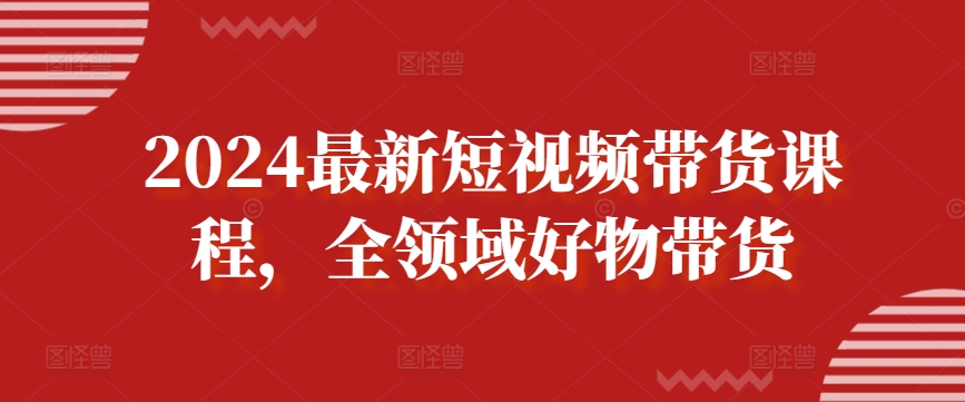 2024最新短视频带货课程，全领域好物带货-尤课网创