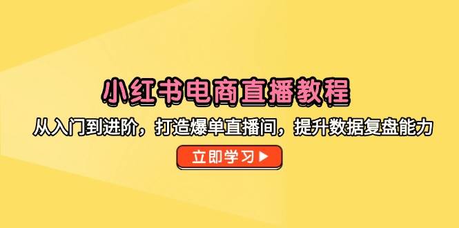 小红书电商直播教程，从入门到进阶，打造爆单直播间，提升数据复盘能力-尤课网创