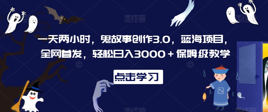 一天两小时，鬼故事创作3.0，蓝海项目，全网首发，轻松日入3000＋保姆级教学【揭秘】-尤课网创