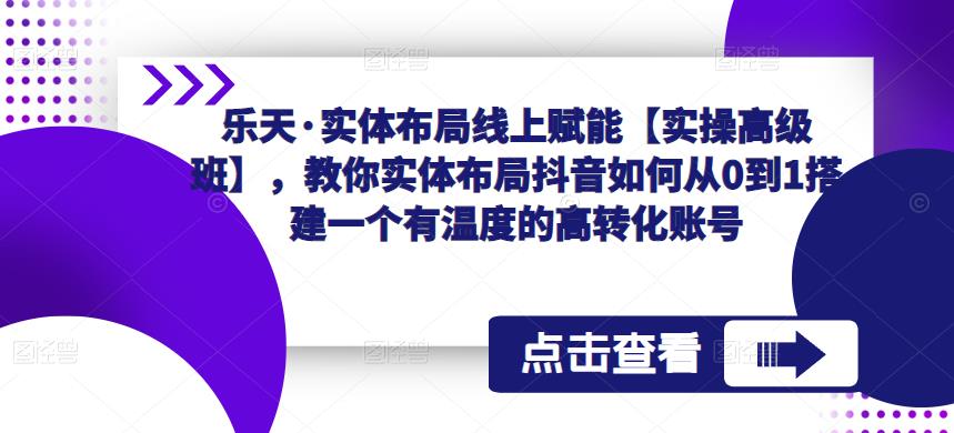 乐天·实体布局线上赋能【实操高级班】,教你实体布局抖音如何从0到1搭建一个有温度的高转化账号-尤课网创