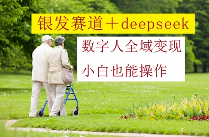 银发赛道+deepseek数字人全域变现，小白也能操作-尤课网创